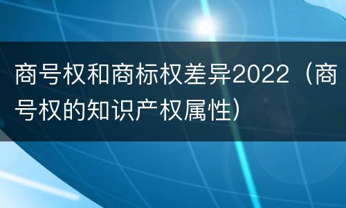 商号权和商标权差异2022（商号权的知识产权属性）