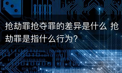 抢劫罪抢夺罪的差异是什么 抢劫罪是指什么行为?