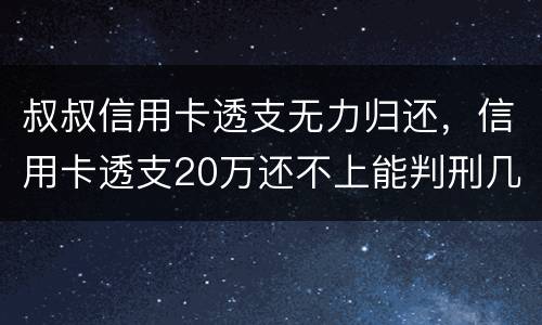 叔叔信用卡透支无力归还，信用卡透支20万还不上能判刑几年