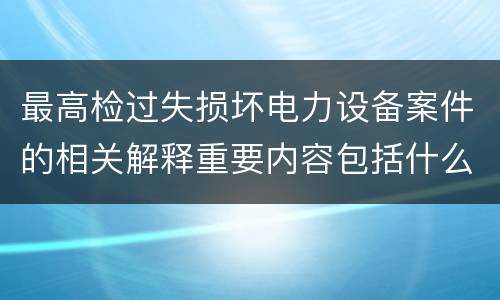 最高检过失损坏电力设备案件的相关解释重要内容包括什么
