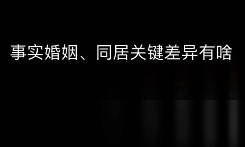 事实婚姻、同居关键差异有啥