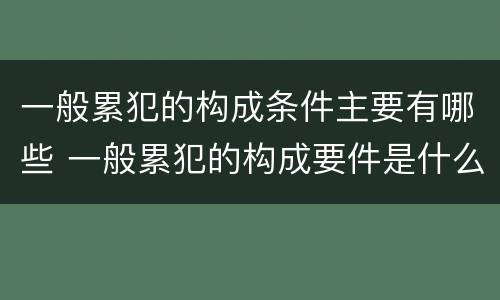 一般累犯的构成条件主要有哪些 一般累犯的构成要件是什么