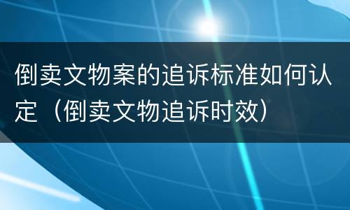倒卖文物案的追诉标准如何认定（倒卖文物追诉时效）