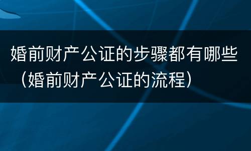婚前财产公证的步骤都有哪些（婚前财产公证的流程）