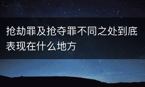 抢劫罪及抢夺罪不同之处到底表现在什么地方
