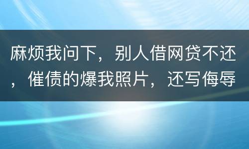 麻烦我问下，别人借网贷不还，催债的爆我照片，还写侮辱的话，犯法么，我要怎么做