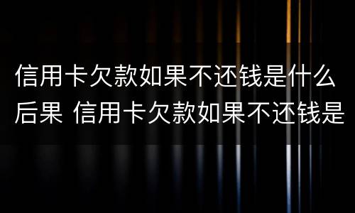 信用卡欠款如果不还钱是什么后果 信用卡欠款如果不还钱是什么后果呀
