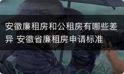 安徽廉租房和公租房有哪些差异 安徽省廉租房申请标准