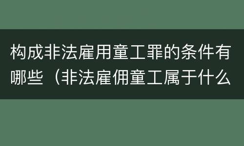 构成非法雇用童工罪的条件有哪些（非法雇佣童工属于什么违法行为）