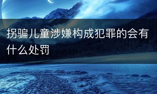 拐骗儿童涉嫌构成犯罪的会有什么处罚