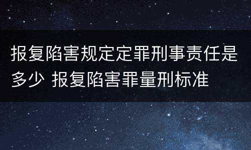 报复陷害规定定罪刑事责任是多少 报复陷害罪量刑标准