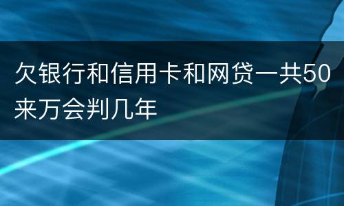 欠银行和信用卡和网贷一共50来万会判几年