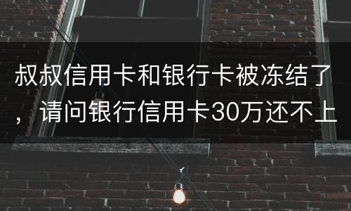 叔叔信用卡和银行卡被冻结了,请问银行信用卡30万还不上怎么办 叔叔信用卡和银行卡被冻结了,请问银行信用卡30万还不上怎么办