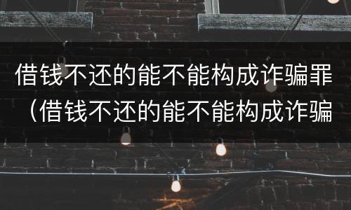 借钱不还的能不能构成诈骗罪(借钱不还的能不能构成诈骗罪呢) 借钱不还的能不能构成诈骗罪(借钱不还的能不能构成诈骗罪呢)