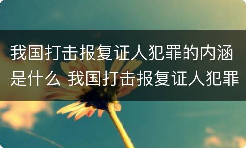 我国打击报复证人犯罪的内涵是什么 我国打击报复证人犯罪的内涵是什么意思
