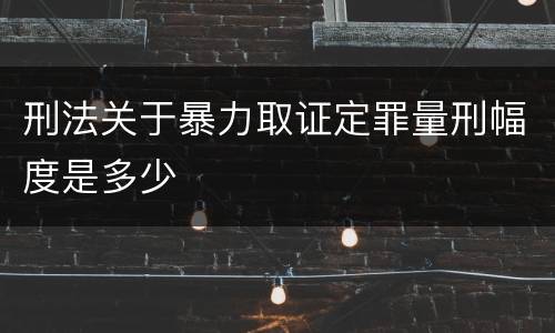 刑法关于暴力取证定罪量刑幅度是多少
