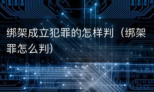绑架成立犯罪的怎样判（绑架罪怎么判）