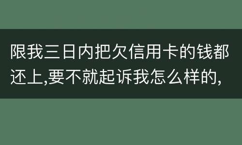 限我三日内把欠信用卡的钱都还上,要不就起诉我怎么样的,可我现在还不了,怎么办
