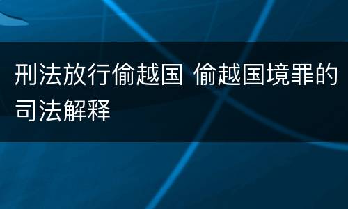 刑法放行偷越国 偷越国境罪的司法解释