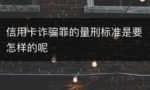 信用卡诈骗罪的量刑标准是要怎样的呢