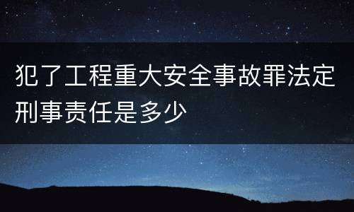犯了工程重大安全事故罪法定刑事责任是多少