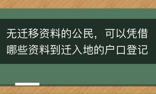 无迁移资料的公民，可以凭借哪些资料到迁入地的户口登记机关申请迁入登记