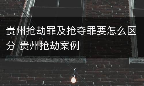 贵州抢劫罪及抢夺罪要怎么区分 贵州抢劫案例