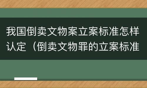 我国倒卖文物案立案标准怎样认定（倒卖文物罪的立案标准）