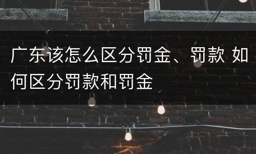 广东该怎么区分罚金、罚款 如何区分罚款和罚金
