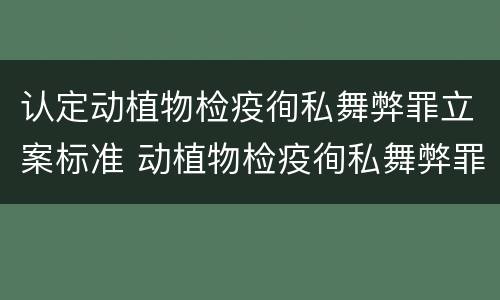 认定动植物检疫徇私舞弊罪立案标准 动植物检疫徇私舞弊罪量刑
