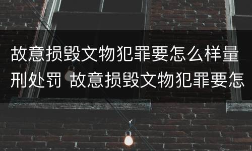 故意损毁文物犯罪要怎么样量刑处罚 故意损毁文物犯罪要怎么样量刑处罚多少