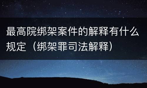 最高院绑架案件的解释有什么规定（绑架罪司法解释）