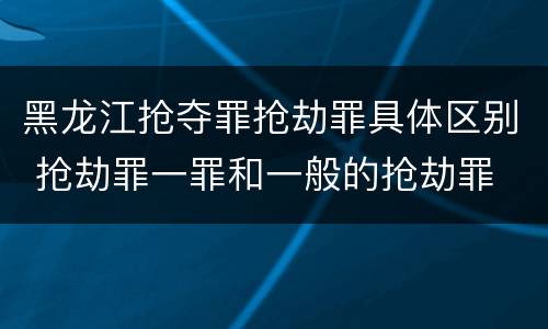黑龙江抢夺罪抢劫罪具体区别 抢劫罪一罪和一般的抢劫罪