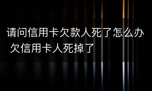 请问信用卡欠款人死了怎么办 欠信用卡人死掉了