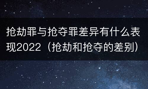 抢劫罪与抢夺罪差异有什么表现2022（抢劫和抢夺的差别）