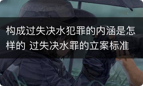 构成过失决水犯罪的内涵是怎样的 过失决水罪的立案标准