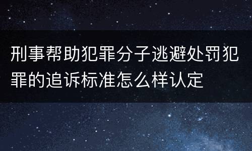 刑事帮助犯罪分子逃避处罚犯罪的追诉标准怎么样认定
