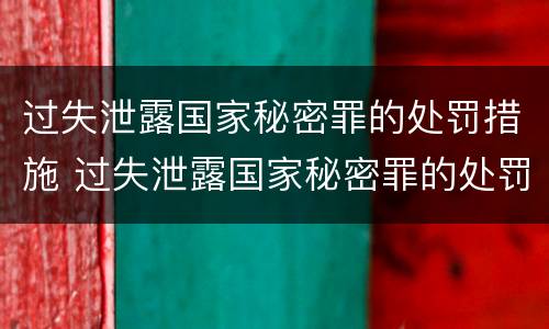 过失泄露国家秘密罪的处罚措施 过失泄露国家秘密罪的处罚措施有哪些