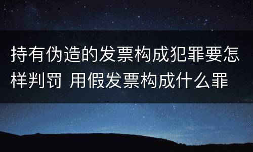 持有伪造的发票构成犯罪要怎样判罚 用假发票构成什么罪