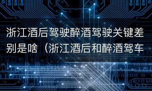 浙江酒后驾驶醉酒驾驶关键差别是啥（浙江酒后和醉酒驾车如何处罚）
