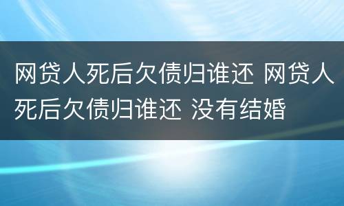 网贷人死后欠债归谁还 网贷人死后欠债归谁还 没有结婚