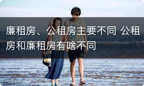 廉租房、公租房主要不同 公租房和廉租房有啥不同