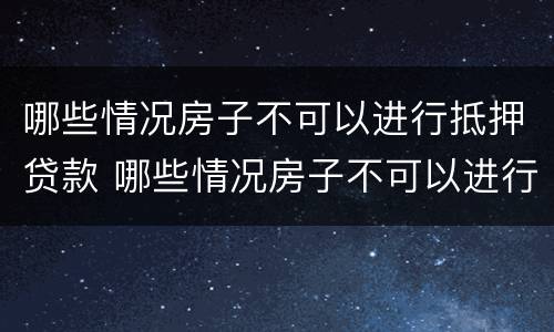 哪些情况房子不可以进行抵押贷款 哪些情况房子不可以进行抵押贷款业务