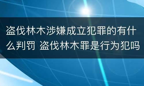 盗伐林木涉嫌成立犯罪的有什么判罚 盗伐林木罪是行为犯吗