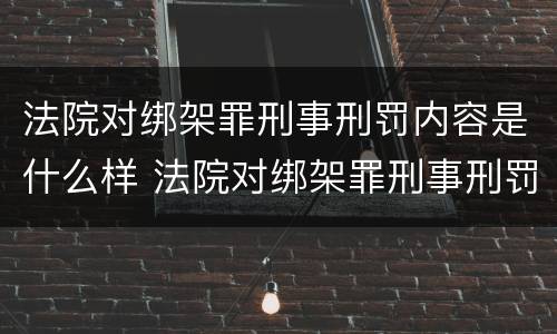 法院对绑架罪刑事刑罚内容是什么样 法院对绑架罪刑事刑罚内容是什么样的