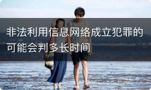非法利用信息网络成立犯罪的可能会判多长时间