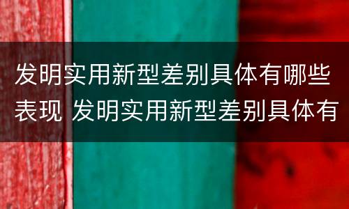 发明实用新型差别具体有哪些表现 发明实用新型差别具体有哪些表现形式