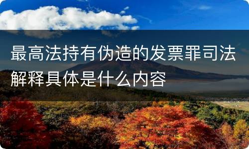 最高法持有伪造的发票罪司法解释具体是什么内容