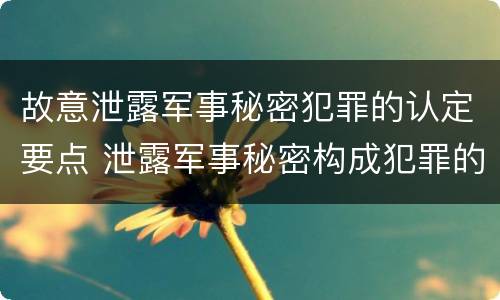 故意泄露军事秘密犯罪的认定要点 泄露军事秘密构成犯罪的