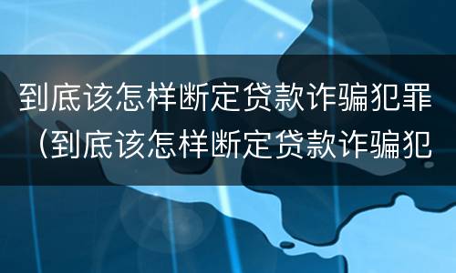 到底该怎样断定贷款诈骗犯罪（到底该怎样断定贷款诈骗犯罪行为）